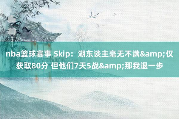 nba篮球赛事 Skip：湖东谈主毫无不满&仅获取80分 但他们7天5战&那我退一步