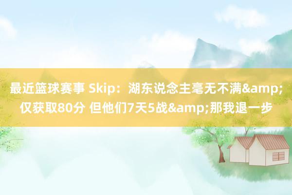 最近篮球赛事 Skip：湖东说念主毫无不满&仅获取80分 但他们7天5战&那我退一步