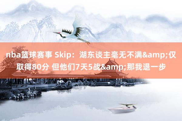 nba篮球赛事 Skip：湖东谈主毫无不满&仅取得80分 但他们7天5战&那我退一步