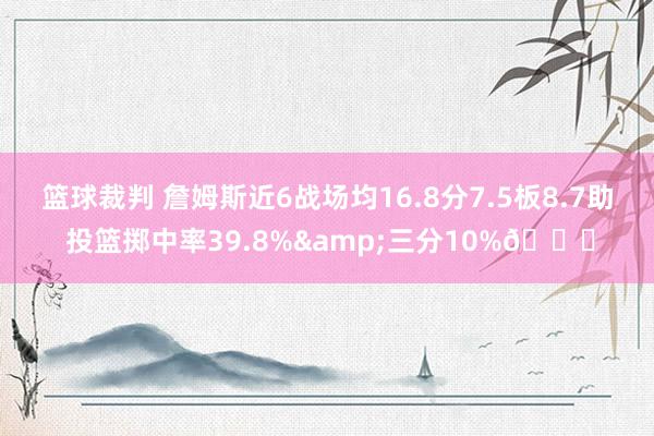 篮球裁判 詹姆斯近6战场均16.8分7.5板8.7助 投篮掷中率39.8%&三分10%👀