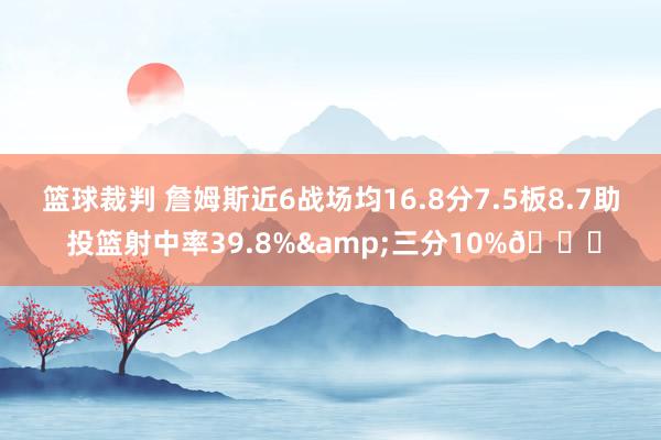 篮球裁判 詹姆斯近6战场均16.8分7.5板8.7助 投篮射中率39.8%&三分10%👀