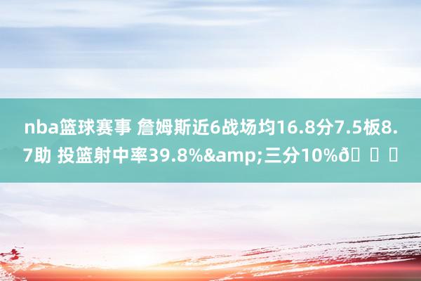 nba篮球赛事 詹姆斯近6战场均16.8分7.5板8.7助 投篮射中率39.8%&三分10%👀