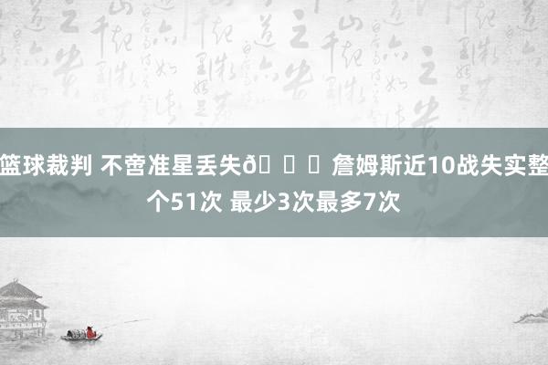 篮球裁判 不啻准星丢失🙄詹姆斯近10战失实整个51次 最少3次最多7次