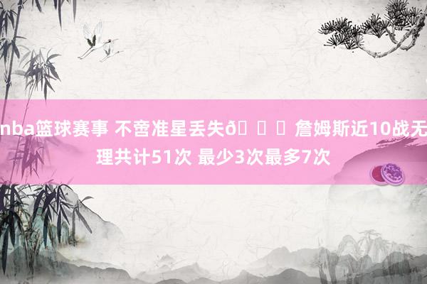 nba篮球赛事 不啻准星丢失🙄詹姆斯近10战无理共计51次 最少3次最多7次