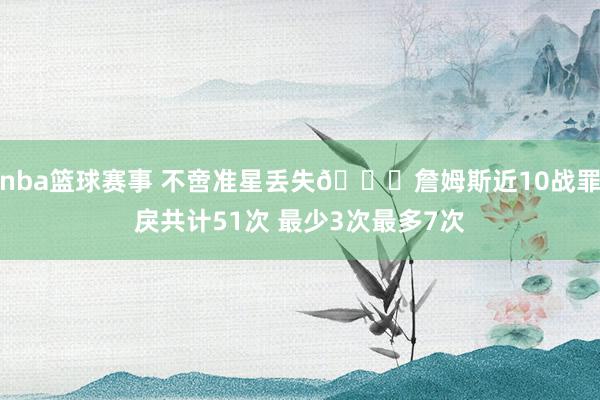 nba篮球赛事 不啻准星丢失🙄詹姆斯近10战罪戾共计51次 最少3次最多7次