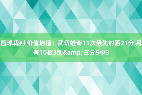 篮球裁判 价值培植！武切维奇11次最先射落21分 另有10板3助&三分5中3