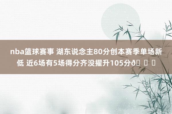 nba篮球赛事 湖东说念主80分创本赛季单场新低 近6场有5场得分齐没擢升105分😑