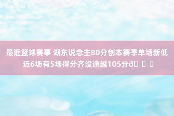 最近篮球赛事 湖东说念主80分创本赛季单场新低 近6场有5场得分齐没逾越105分😑