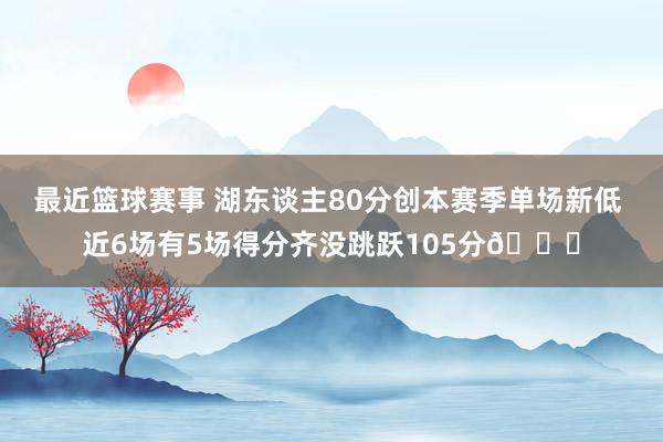 最近篮球赛事 湖东谈主80分创本赛季单场新低 近6场有5场得分齐没跳跃105分😑