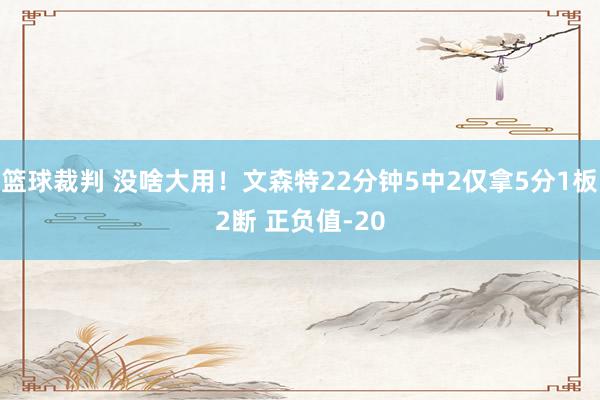 篮球裁判 没啥大用！文森特22分钟5中2仅拿5分1板2断 正负值-20