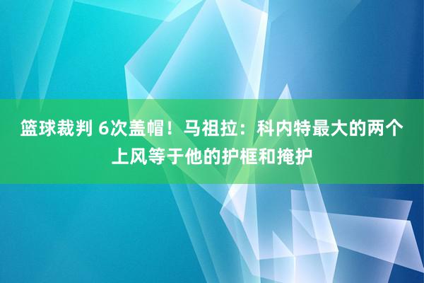 篮球裁判 6次盖帽！马祖拉：科内特最大的两个上风等于他的护框和掩护