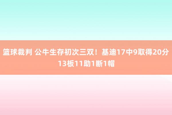 篮球裁判 公牛生存初次三双！基迪17中9取得20分13板11助1断1帽