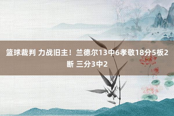 篮球裁判 力战旧主！兰德尔13中6孝敬18分5板2断 三分3中2