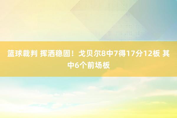 篮球裁判 挥洒稳固！戈贝尔8中7得17分12板 其中6个前场板