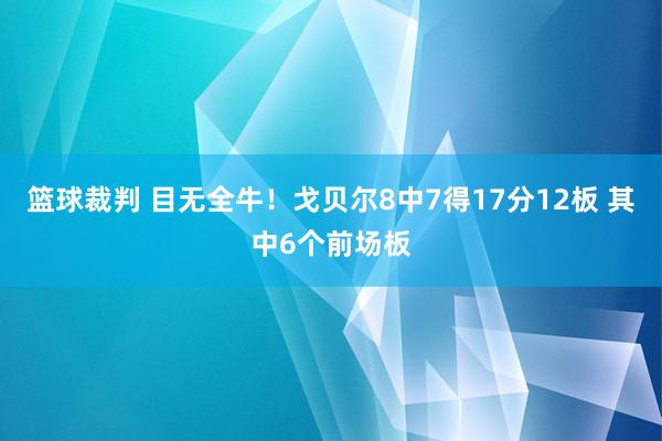 篮球裁判 目无全牛！戈贝尔8中7得17分12板 其中6个前场板