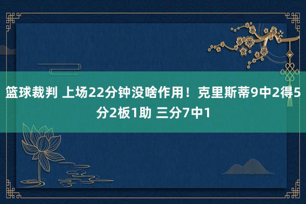 篮球裁判 上场22分钟没啥作用！克里斯蒂9中2得5分2板1助 三分7中1