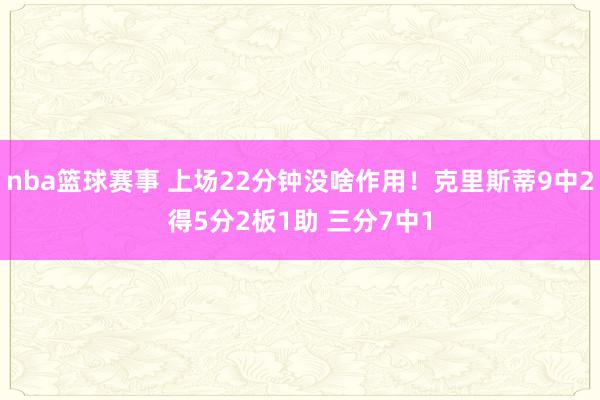 nba篮球赛事 上场22分钟没啥作用！克里斯蒂9中2得5分2板1助 三分7中1