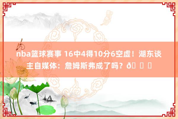 nba篮球赛事 16中4得10分6空虚！湖东谈主自媒体：詹姆斯弗成了吗？💔