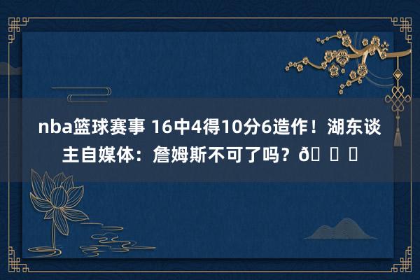 nba篮球赛事 16中4得10分6造作！湖东谈主自媒体：詹姆斯不可了吗？💔