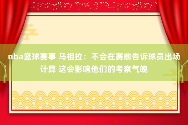 nba篮球赛事 马祖拉：不会在赛前告诉球员出场计算 这会影响他们的考察气魄