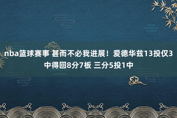 nba篮球赛事 甚而不必我进展！爱德华兹13投仅3中得回8分7板 三分5投1中