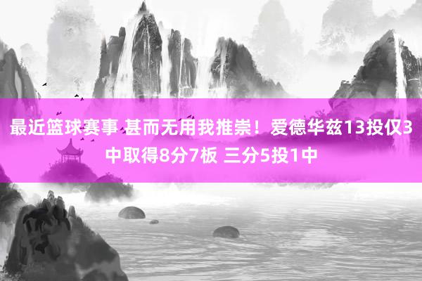 最近篮球赛事 甚而无用我推崇！爱德华兹13投仅3中取得8分7板 三分5投1中