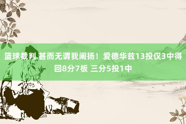 篮球裁判 甚而无谓我阐扬！爱德华兹13投仅3中得回8分7板 三分5投1中