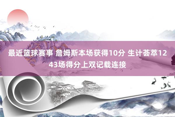 最近篮球赛事 詹姆斯本场获得10分 生计荟萃1243场得分上双记载连接