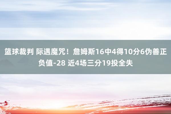 篮球裁判 际遇魔咒！詹姆斯16中4得10分6伪善正负值-28 近4场三分19投全失