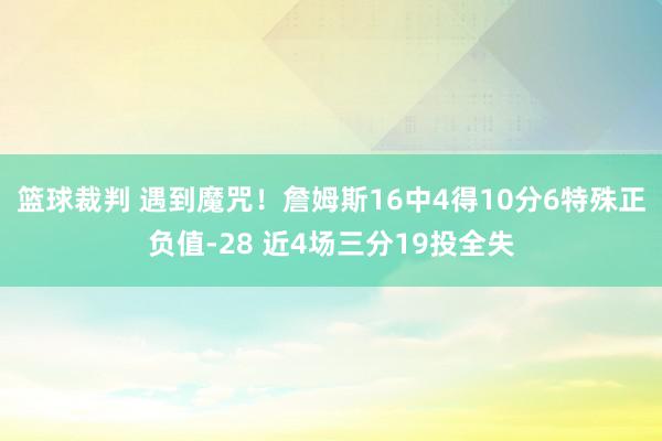 篮球裁判 遇到魔咒！詹姆斯16中4得10分6特殊正负值-28 近4场三分19投全失