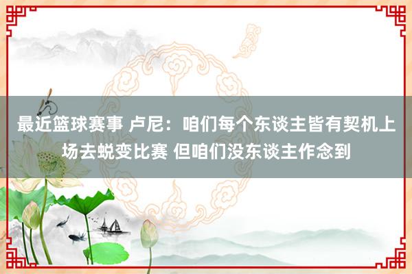 最近篮球赛事 卢尼：咱们每个东谈主皆有契机上场去蜕变比赛 但咱们没东谈主作念到