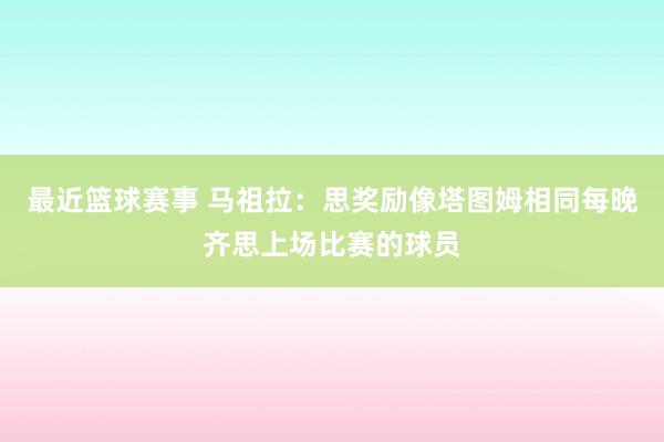 最近篮球赛事 马祖拉：思奖励像塔图姆相同每晚齐思上场比赛的球员