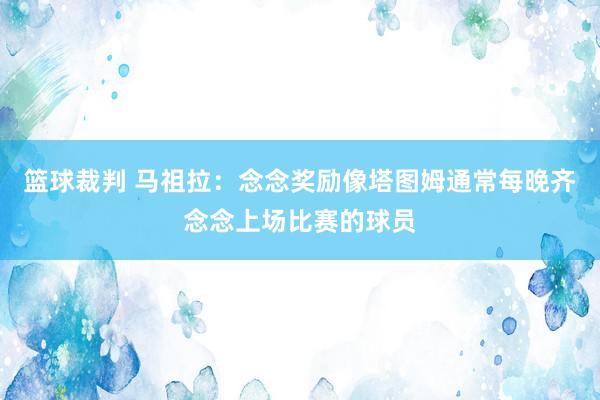 篮球裁判 马祖拉：念念奖励像塔图姆通常每晚齐念念上场比赛的球员