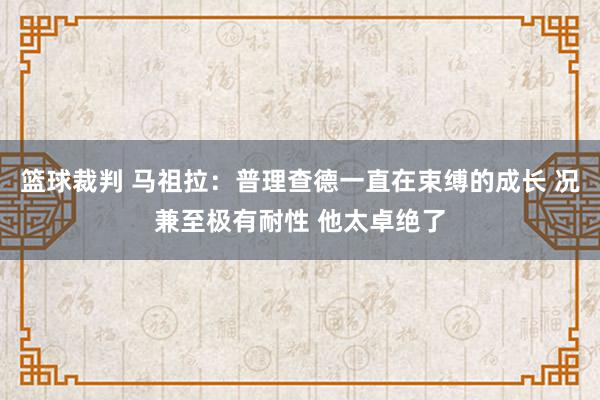 篮球裁判 马祖拉：普理查德一直在束缚的成长 况兼至极有耐性 他太卓绝了