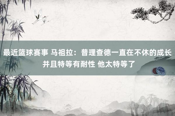 最近篮球赛事 马祖拉：普理查德一直在不休的成长 并且特等有耐性 他太特等了