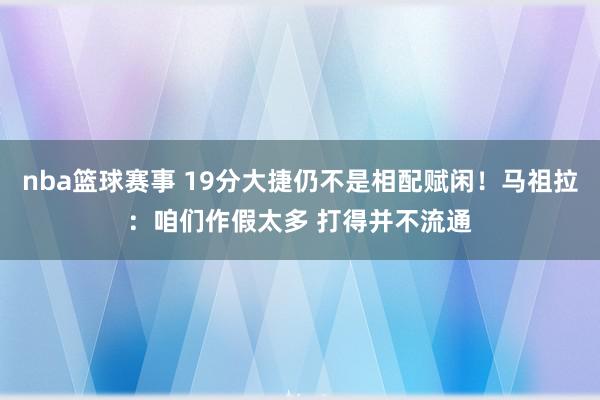 nba篮球赛事 19分大捷仍不是相配赋闲！马祖拉：咱们作假太多 打得并不流通