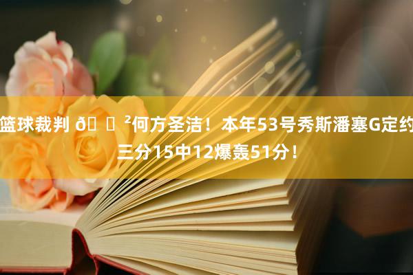 篮球裁判 😲何方圣洁！本年53号秀斯潘塞G定约三分15中12爆轰51分！