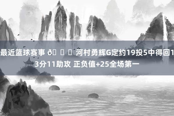 最近篮球赛事 👀河村勇辉G定约19投5中得回13分11助攻 正负值+25全场第一