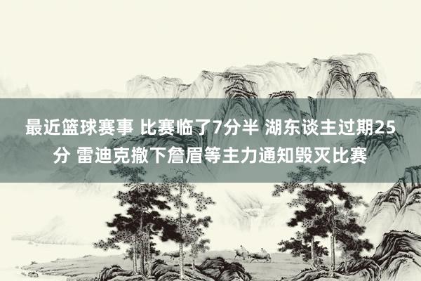 最近篮球赛事 比赛临了7分半 湖东谈主过期25分 雷迪克撤下詹眉等主力通知毁灭比赛