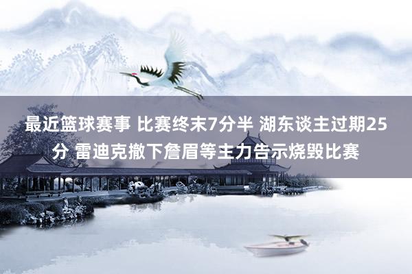 最近篮球赛事 比赛终末7分半 湖东谈主过期25分 雷迪克撤下詹眉等主力告示烧毁比赛