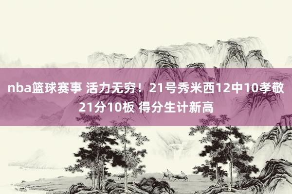 nba篮球赛事 活力无穷！21号秀米西12中10孝敬21分10板 得分生计新高