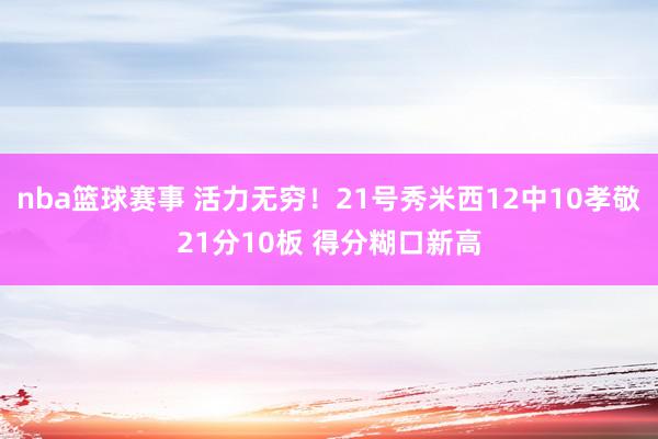 nba篮球赛事 活力无穷！21号秀米西12中10孝敬21分10板 得分糊口新高