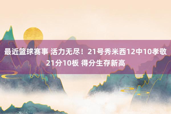 最近篮球赛事 活力无尽！21号秀米西12中10孝敬21分10板 得分生存新高