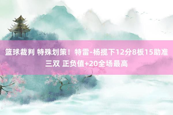 篮球裁判 特殊划策！特雷-杨揽下12分8板15助准三双 正负值+20全场最高