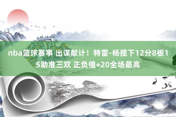 nba篮球赛事 出谋献计！特雷-杨揽下12分8板15助准三双 正负值+20全场最高