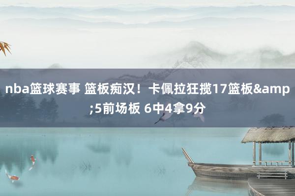 nba篮球赛事 篮板痴汉！卡佩拉狂揽17篮板&5前场板 6中4拿9分