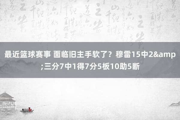 最近篮球赛事 面临旧主手软了？穆雷15中2&三分7中1得7分5板10助5断