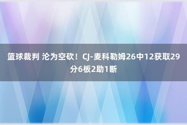 篮球裁判 沦为空砍！CJ-麦科勒姆26中12获取29分6板2助1断