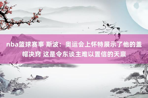 nba篮球赛事 斯波：奥运会上怀特展示了他的盖帽决窍 这是令东谈主难以置信的天禀