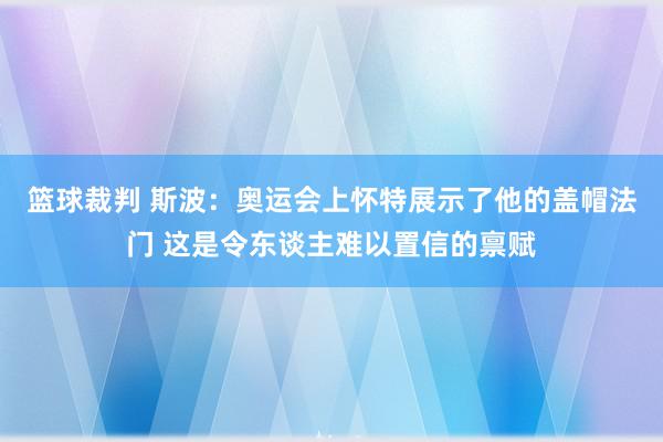 篮球裁判 斯波：奥运会上怀特展示了他的盖帽法门 这是令东谈主难以置信的禀赋